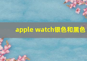 apple watch银色和黑色